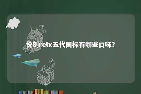 悦刻relx五代国标有哪些口味？ 